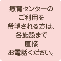 療育センターのご利用を希望される方は、各施設まで直接お電話ください。