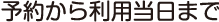 予約から利用当日まで