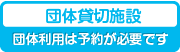 団体貸切施設（団体利用は予約が必要です）