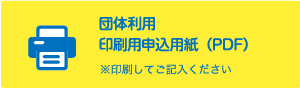 団体利用 印刷用申込用紙（PDF） ※印刷してご記入ください