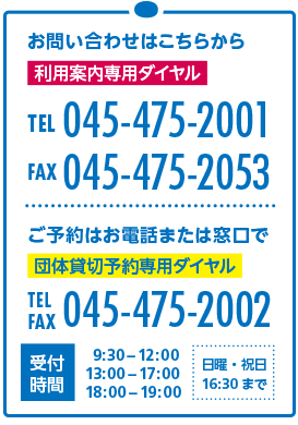 ご予約はお電話または窓口で 施設予約専用ダイヤル TEL/FAX 045-475-2002 受付時間9:30～12:00、13:00～17:00、18:00～19:00 日曜・祝日16:30まで