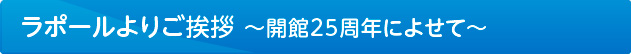 ラポールよりご挨拶 ～開館25周年によせて～